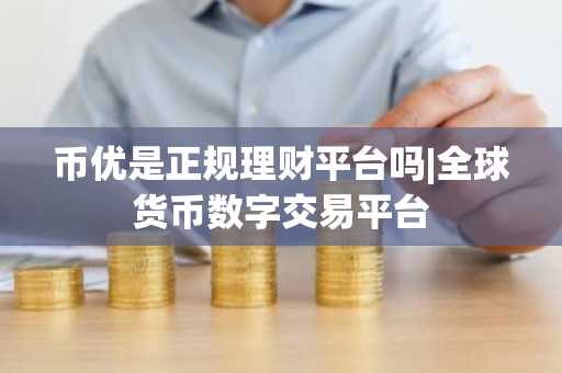 币优是正规理财平台吗|全球货币数字交易平台