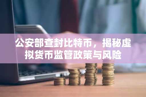 公安部查封比特币，揭秘虚拟货币监管政策与风险