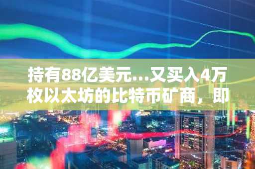 持有88亿美元…又买入4万枚以太坊的比特币矿商，即使损失7万亿也“勇往直前”