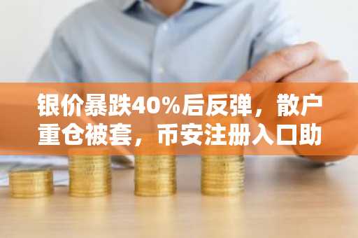 银价暴跌40%后反弹，散户重仓被套，币安注册入口助你把握行情