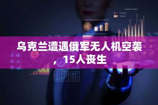 乌克兰遭遇俄军无人机空袭，15人丧生