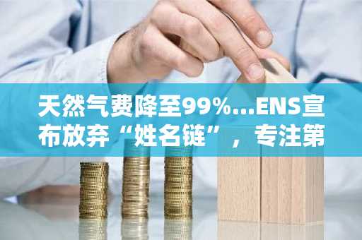 天然气费降至99%...ENS宣布放弃“姓名链”，专注第一层网络建设