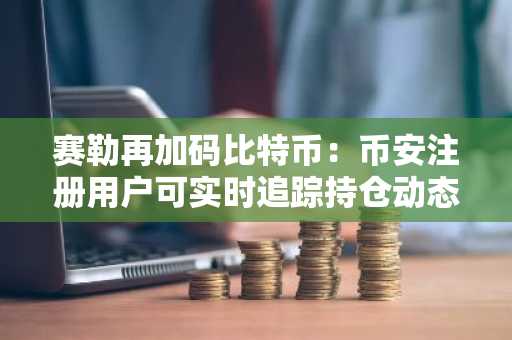 赛勒再加码比特币：币安注册用户可实时追踪持仓动态