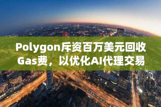 Polygon斥资百万美元回收Gas费,以优化AI代理交易效率