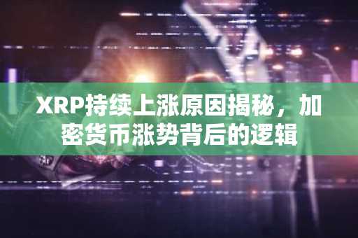 XRP持续上涨原因揭秘，加密货币涨势背后的逻辑