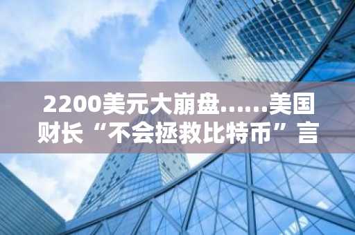2200美元大崩盘……美国财长“不会拯救比特币”言论引发市场恐慌蔓延