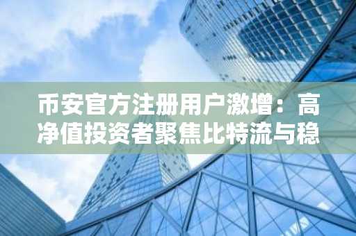 币安官方注册用户激增：高净值投资者聚焦比特流与稳定币配置