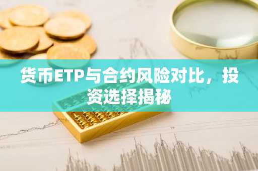 货币ETP与合约风险对比，投资选择揭秘