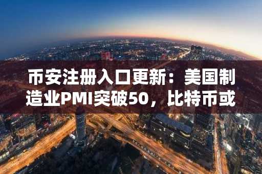 币安注册入口更新：美国制造业PMI突破50，比特币或迎新机遇？