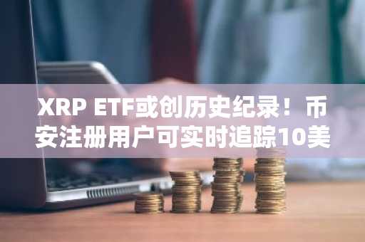 XRP ETF或创历史纪录！币安注册用户可实时追踪10美元突破路径