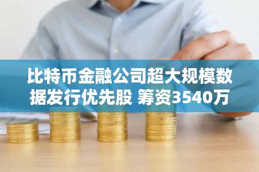 比特币金融公司超大规模数据发行优先股 筹资3540万美元