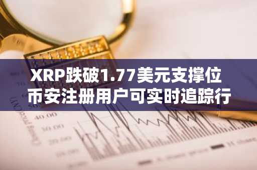 XRP跌破1.77美元支撑位 币安注册用户可实时追踪行情走势