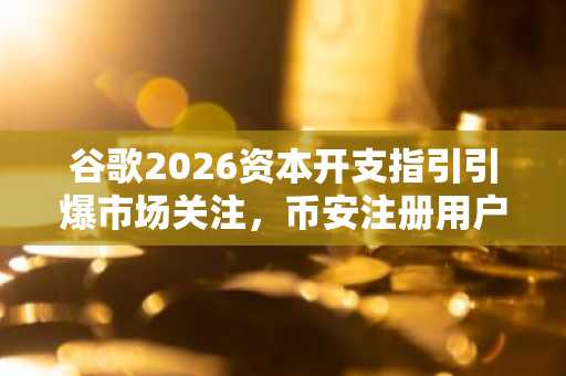 谷歌2026资本开支指引引爆市场关注,币安注册用户可实时追踪AI投资回报动态