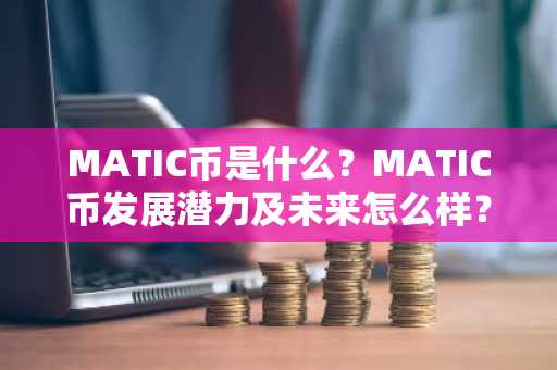 MATIC币是什么？MATIC币发展潜力及未来怎么样？