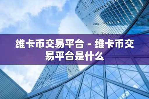 维卡币交易平台 – 维卡币交易平台是什么