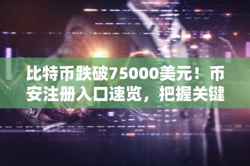 比特币跌破75000美元！币安注册入口速览，把握关键支撑位