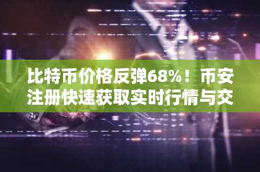 比特币价格反弹68%！币安注册快速获取实时行情与交易服务