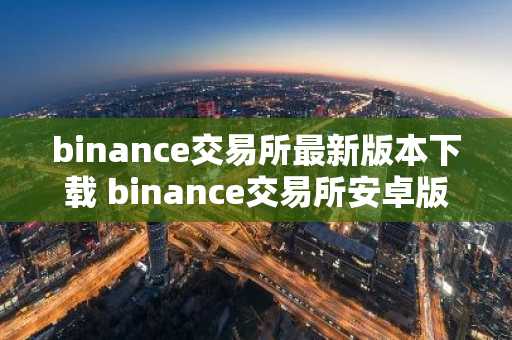 binance交易所最新版本下载 binance交易所安卓版安装包v6.1.42