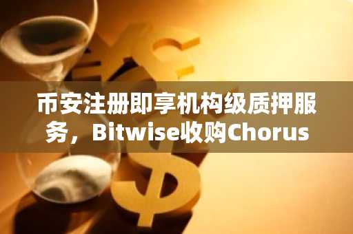 币安注册即享机构级质押服务,Bitwise收购Chorus One引爆市场