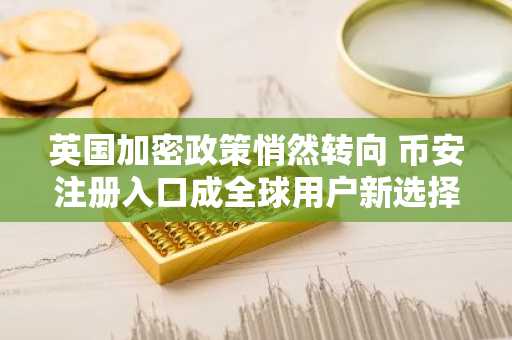 英国加密政策悄然转向 币安注册入口成全球用户新选择