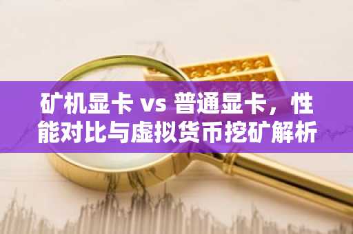 矿机显卡 vs 普通显卡，性能对比与虚拟货币挖矿解析