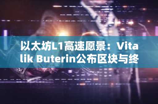 以太坊L1高速愿景：Vitalik Buterin公布区块与终局性路线蓝图