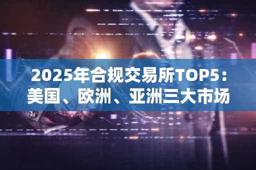 2025年合规交易所TOP5：美国、欧洲、亚洲三大市场权威认证