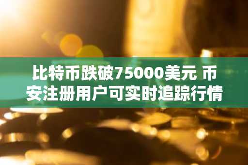 比特币跌破75000美元 币安注册用户可实时追踪行情与清算数据