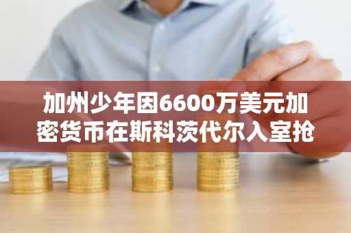 加州少年因6600万美元加密货币在斯科茨代尔入室抢劫被捕