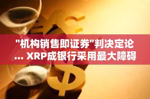 "机构销售即证券"判决定论... XRP成银行采用最大障碍