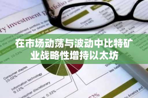 在市场动荡与波动中比特矿业战略性增持以太坊