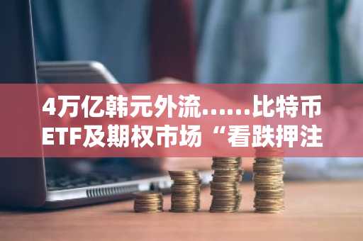 4万亿韩元外流……比特币ETF及期权市场“看跌押注”加速