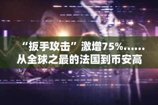 “扳手攻击”激增75%……从全球之最的法国到币安高管住所遭入侵事件