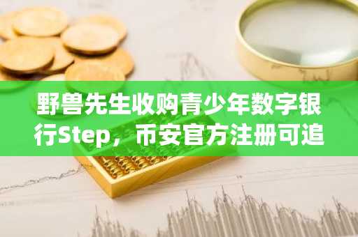 野兽先生收购青少年数字银行Step，币安官方注册可追踪其加密动向