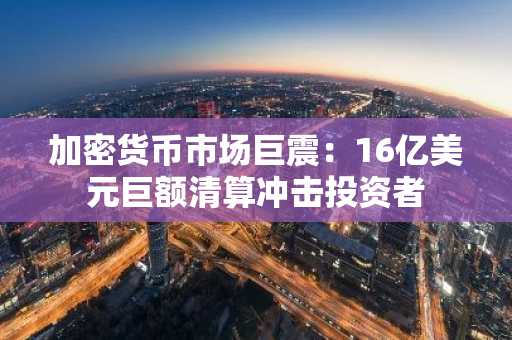 加密货币市场巨震：16亿美元巨额清算冲击投资者