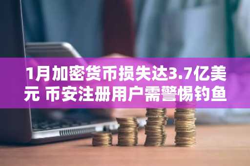 1月加密货币损失达3.7亿美元 币安注册用户需警惕钓鱼诈骗风险