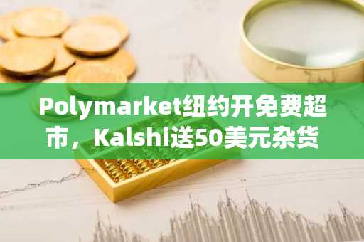 Polymarket纽约开免费超市，Kalshi送50美元杂货，预测市场流量大战白热化