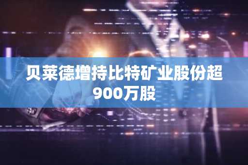 贝莱德增持比特矿业股份超900万股