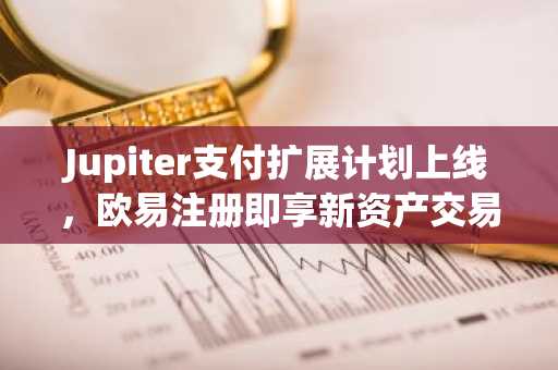 Jupiter支付扩展计划上线，欧易注册即享新资产交易入口