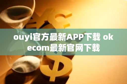ouyi官方最新APP下载 okecom最新官网下载