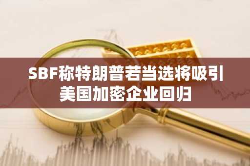 SBF称特朗普若当选将吸引美国加密企业回归