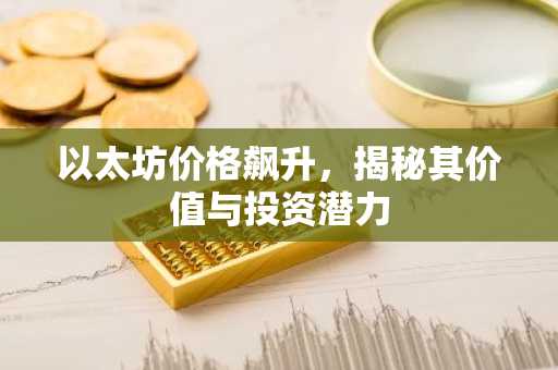 以太坊价格飙升，揭秘其价值与投资潜力