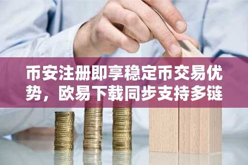 币安注册即享稳定币交易优势，欧易下载同步支持多链资产