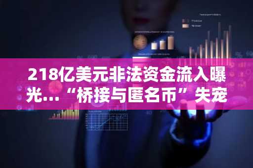 218亿美元非法资金流入曝光…“桥接与匿名币”失宠于主流金融体系