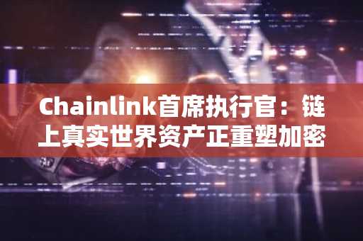Chainlink首席执行官：链上真实世界资产正重塑加密市场格局